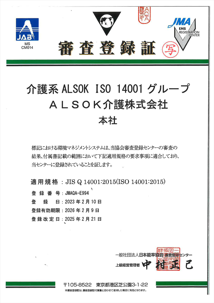 審査登録証 介護系 ALSOK ISO 14001 グループ ALSOK介護株式会社 本社 標記における環境マネジメントシステムは、当協会審査登録センターの審査の結果、付属書記載の範囲において下記適用規格の要求事項に適合しており、当センターに登録されていることを証します。 適用規格:JISQ 14001:2015(ISO 14001:2015) 登録番号:JMAQA-E994 登録日2023年2月10日 登録有効期限:2026年2月9日 登録改定日:2025年2月21日